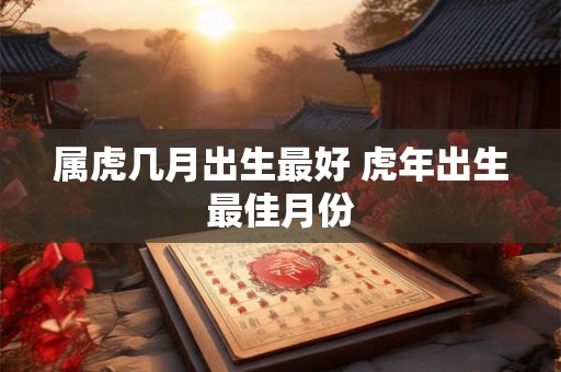 属虎几月出生最好 虎年出生最佳月份