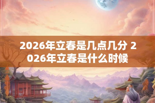 2026年立春是几点几分 2026年立春是什么时候