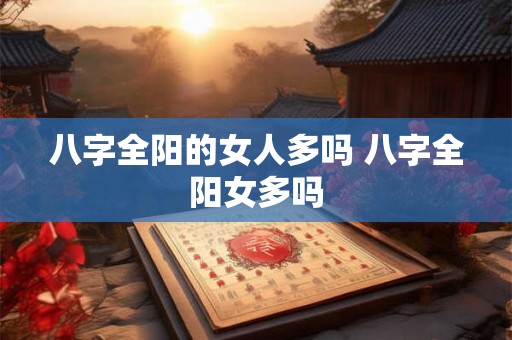 八字全阳的女人多吗 八字全阳女多吗 八字全阳的女人多吗 八字全阳女多吗