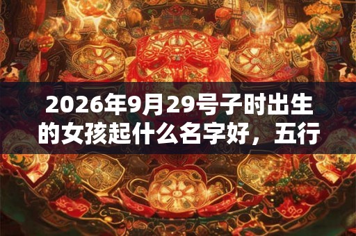 2026年9月29号子时出生的女孩起什么名字好，五行属什么