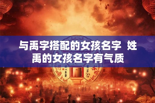 与禹字搭配的女孩名字 姓禹的女孩名字有气质 与禹字搭配的女孩名字 姓禹的女孩名字有气质
