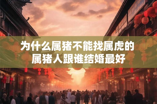 为什么属猪不能找属虎的 属猪人跟谁结婚最好 为什么属猪不能找属虎的 属猪人跟谁结婚最好