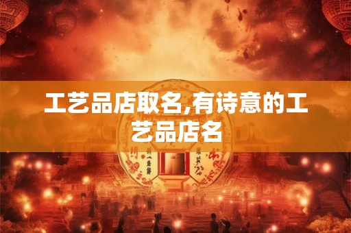 工艺品店取名,有诗意的工艺品店名