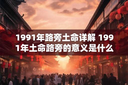 1991年路旁土命详解 1991年土命路旁的意义是什么 1991年路旁土命详解 1991年土命路旁的意义是什么