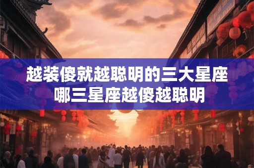 越装傻就越聪明的三大星座 哪三星座越傻越聪明