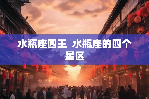 水瓶座四王  水瓶座的四个星区