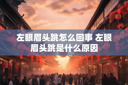 左眼眉头跳怎么回事 左眼眉头跳是什么原因 左眼眉头跳怎么回事 左眼眉头跳是什么原因