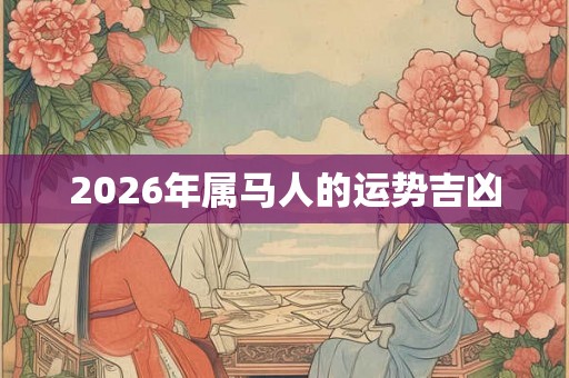 2026年属马人的运势吉凶 2026年属马人的运势吉凶