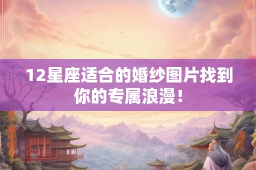 12星座适合的婚纱图片找到你的专属浪漫！