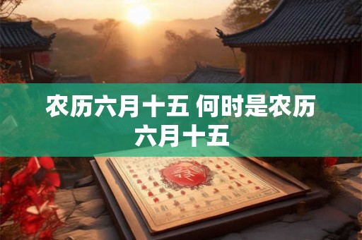 农历六月十五 何时是农历六月十五 农历六月十五 何时是农历六月十五
