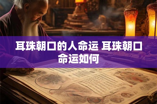 耳珠朝口的人命运 耳珠朝口命运如何