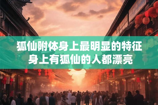 狐仙附体身上最明显的特征 身上有狐仙的人都漂亮
