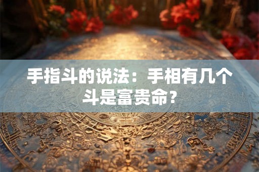 手指斗的说法:手相有几个斗是富贵命? 手指斗的说法:手相有几个斗是富贵命?