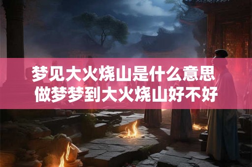 梦见大火烧山是什么意思 做梦梦到大火烧山好不好