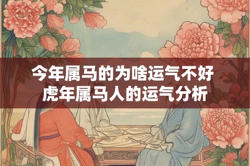 今年属马的为啥运气不好 虎年属马人的运气分析