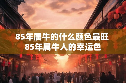 85年属牛的什么颜色最旺 85年属牛人的幸运色