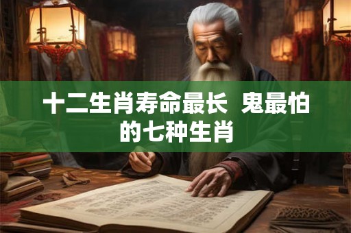 十二生肖寿命最长  鬼最怕的七种生肖