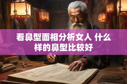 看鼻型面相分析女人 什么样的鼻型比较好 看鼻型面相分析女人 什么样的鼻型比较好