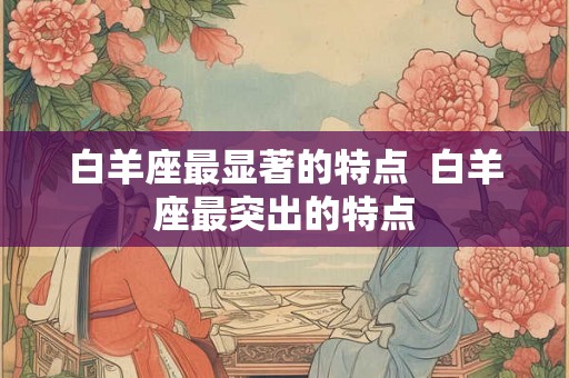 白羊座最显著的特点  白羊座最突出的特点