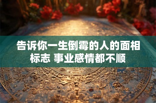 告诉你一生倒霉的人的面相标志 事业感情都不顺