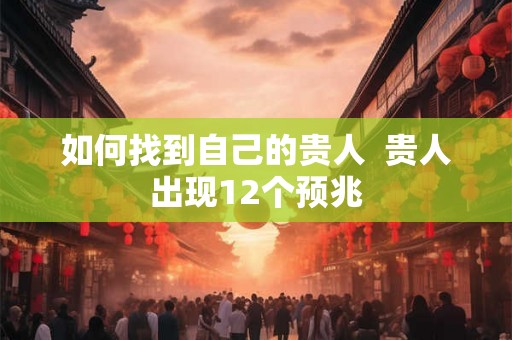 如何找到自己的贵人 贵人出现12个预兆 如何找到自己的贵人 贵人出现12个预兆