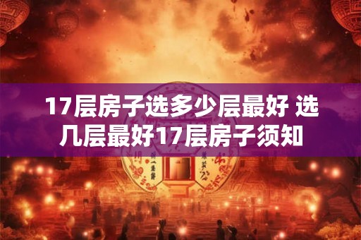 17层房子选多少层最好 选几层最好17层房子须知