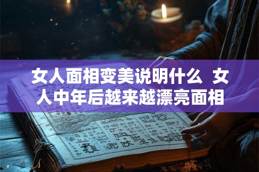女人面相变美说明什么  女人中年后越来越漂亮面相