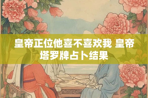 皇帝正位他喜不喜欢我 皇帝塔罗牌占卜结果