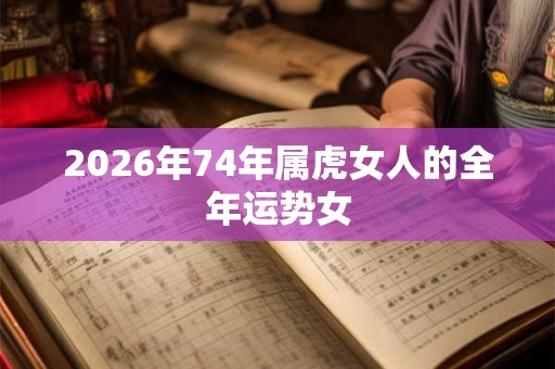 2026年74年属虎女人的全年运势女