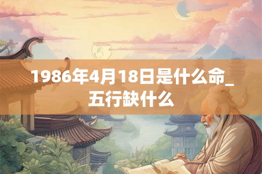 1986年4月18日是什么命_五行缺什么