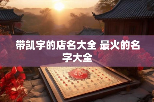 带凯字的店名大全 最火的名字大全 带凯字的店名大全 最火的名字大全