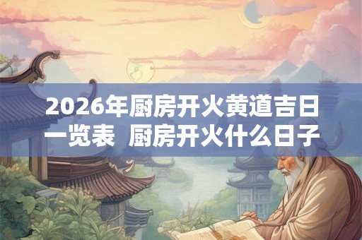 2026年厨房开火黄道吉日一览表  厨房开火什么日子最好