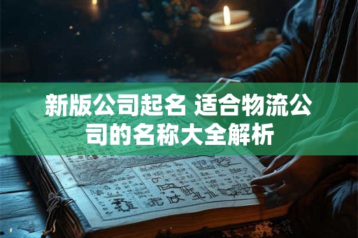 新版公司起名 适合物流公司的名称大全解析 新版公司起名 适合物流公司的名称大全解析
