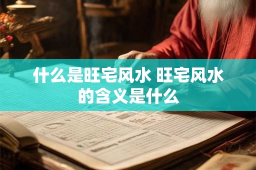 什么是旺宅风水 旺宅风水的含义是什么 什么是旺宅风水 旺宅风水的含义是什么