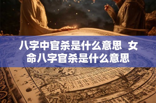 八字中官杀是什么意思  女命八字官杀是什么意思