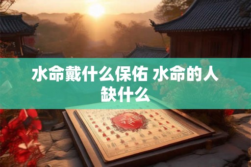 水命戴什么保佑 水命的人缺什么