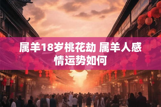 属羊18岁桃花劫 属羊人感情运势如何 属羊18岁桃花劫 属羊人感情运势如何