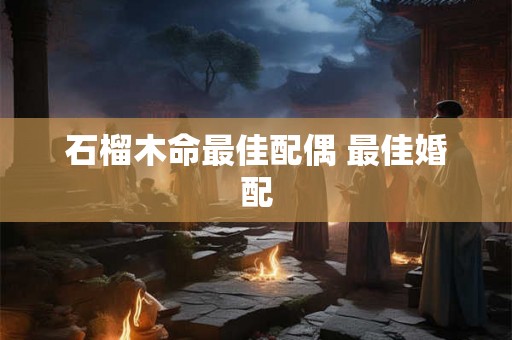 石榴木命最佳配偶 最佳婚配