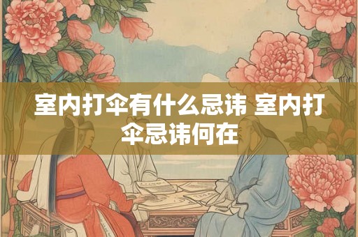 室内打伞有什么忌讳 室内打伞忌讳何在