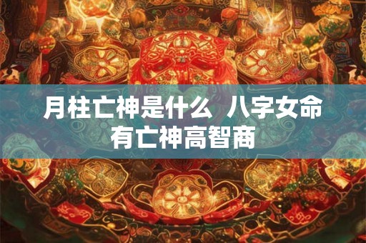 月柱亡神是什么  八字女命有亡神高智商