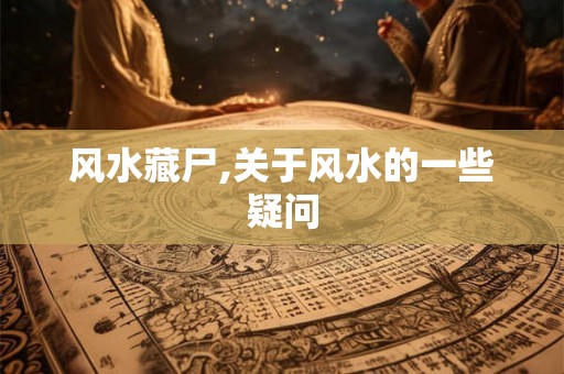风水藏尸,关于风水的一些疑问 风水藏尸,关于风水的一些疑问