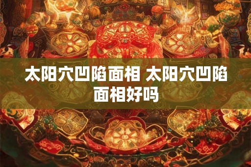 太阳穴凹陷面相 太阳穴凹陷面相好吗
