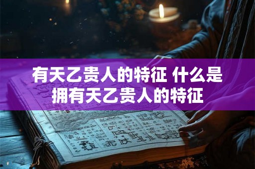 有天乙贵人的特征 什么是拥有天乙贵人的特征