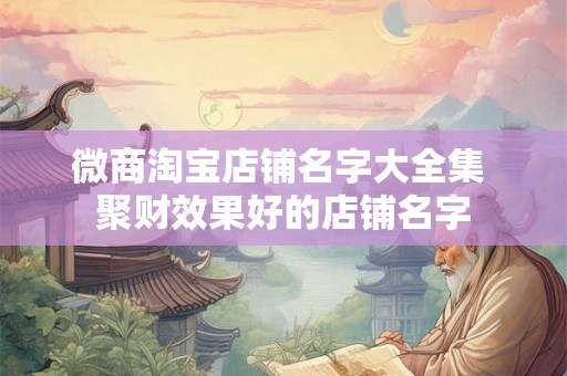 微商淘宝店铺名字大全集 聚财效果好的店铺名字