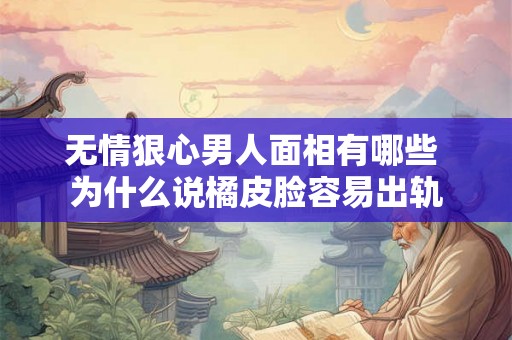 无情狠心男人面相有哪些 为什么说橘皮脸容易出轨