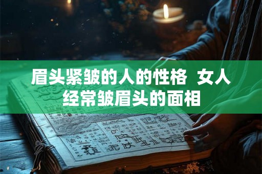 眉头紧皱的人的性格  女人经常皱眉头的面相