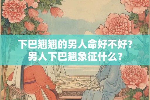 下巴翘翘的男人命好不好?男人下巴翘象征什么? 下巴翘翘的男人命好不好?男人下巴翘象征什么?
