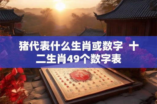 猪代表什么生肖或数字  十二生肖49个数字表