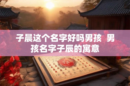 子晨这个名字好吗男孩  男孩名字子辰的寓意