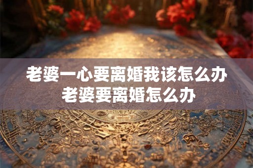 老婆一心要离婚我该怎么办 老婆要离婚怎么办